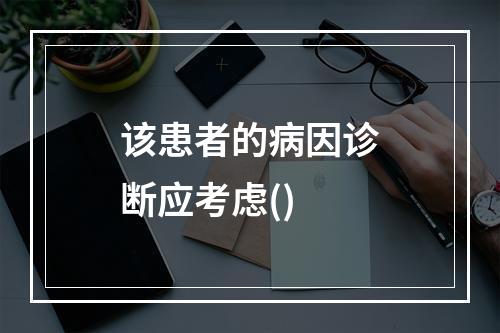 该患者的病因诊断应考虑()