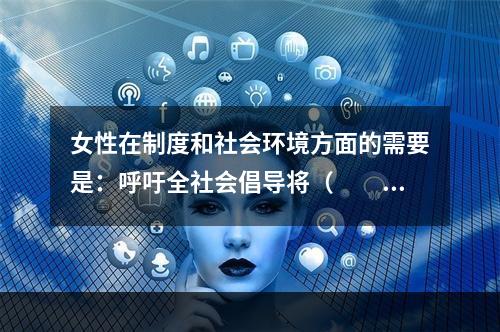 女性在制度和社会环境方面的需要是：呼吁全社会倡导将（　　）敏