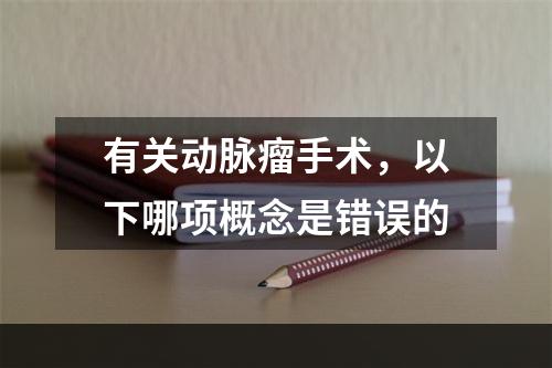 有关动脉瘤手术，以下哪项概念是错误的