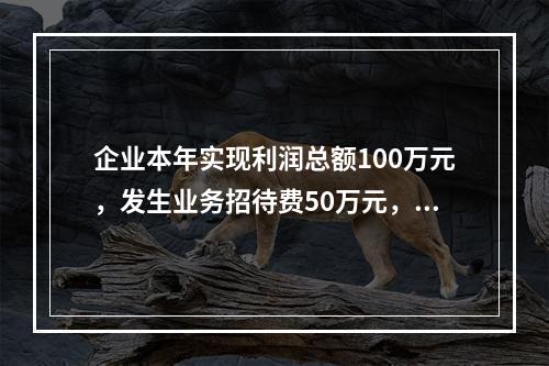 企业本年实现利润总额100万元，发生业务招待费50万元，税务