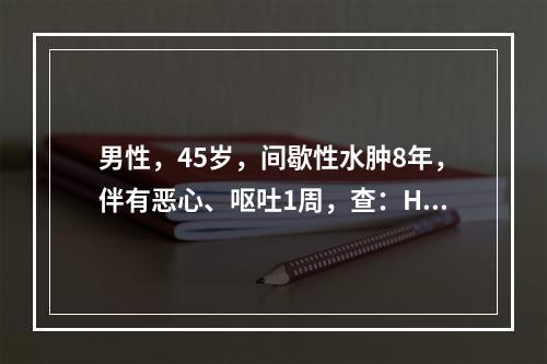 男性，45岁，间歇性水肿8年，伴有恶心、呕吐1周，查：Hb8