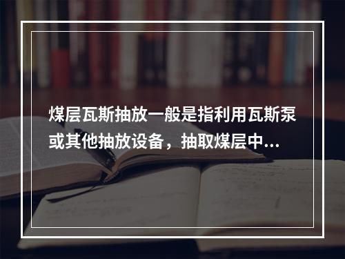 煤层瓦斯抽放一般是指利用瓦斯泵或其他抽放设备，抽取煤层中高浓