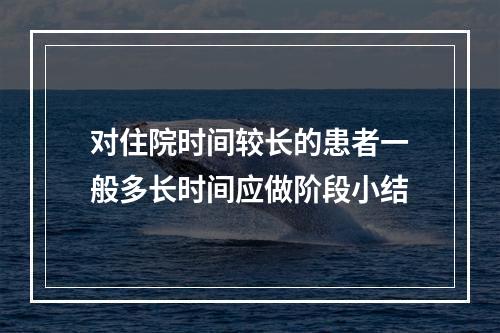 对住院时间较长的患者一般多长时间应做阶段小结