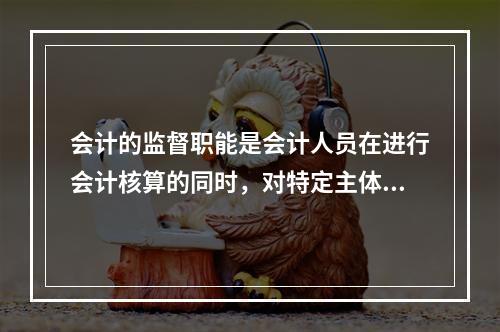 会计的监督职能是会计人员在进行会计核算的同时，对特定主体经济