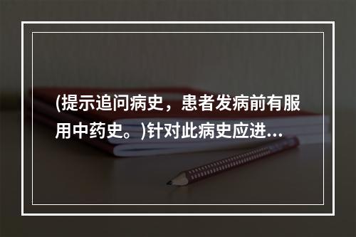 (提示追问病史，患者发病前有服用中药史。)针对此病史应进行的