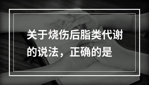 关于烧伤后脂类代谢的说法，正确的是