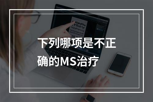 下列哪项是不正确的MS治疗