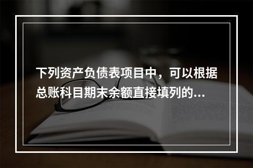 下列资产负债表项目中，可以根据总账科目期末余额直接填列的是（