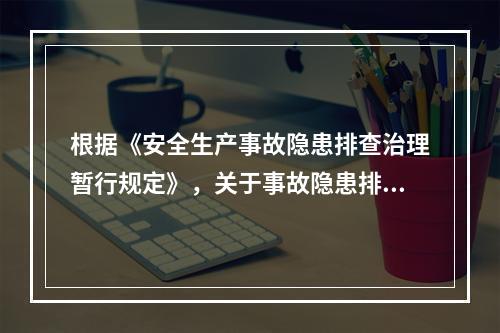 根据《安全生产事故隐患排查治理暂行规定》，关于事故隐患排查治