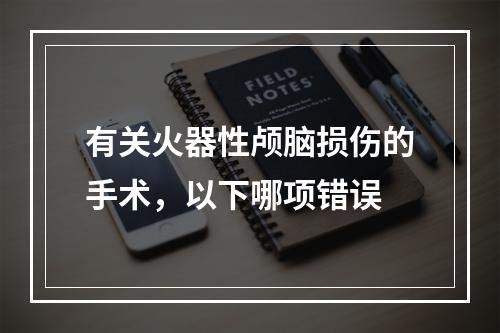 有关火器性颅脑损伤的手术，以下哪项错误