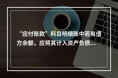 “应付账款”科目明细账中若有借方余额，应将其计入资产负债表中