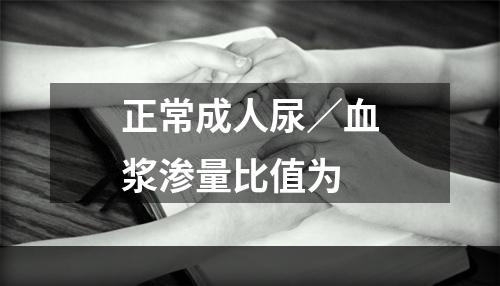 正常成人尿／血浆渗量比值为