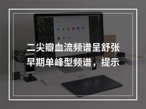 二尖瓣血流频谱呈舒张早期单峰型频谱，提示