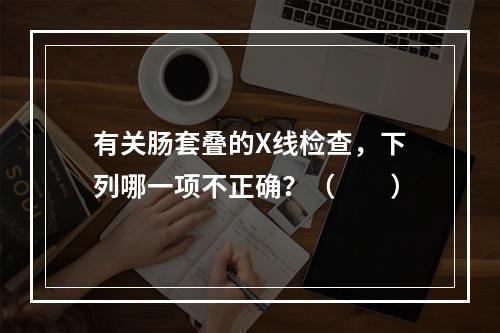 有关肠套叠的X线检查，下列哪一项不正确？（　　）