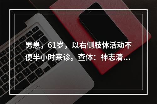 男患，61岁，以右侧肢体活动不便半小时来诊。查体：神志清晰，