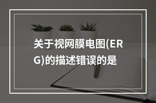 关于视网膜电图(ERG)的描述错误的是