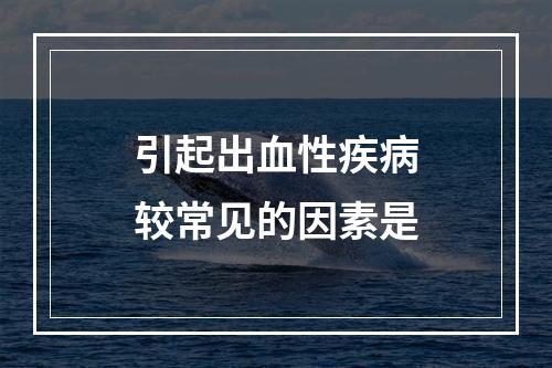 引起出血性疾病较常见的因素是