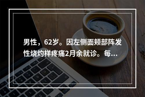 男性，62岁。因左侧面颊部阵发性烧灼样疼痛2月余就诊。每次发