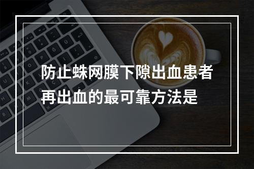 防止蛛网膜下隙出血患者再出血的最可靠方法是