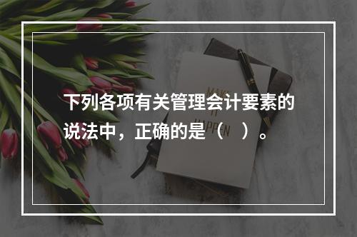 下列各项有关管理会计要素的说法中，正确的是（　）。