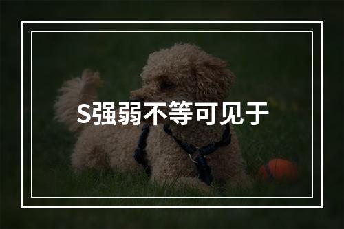 S强弱不等可见于