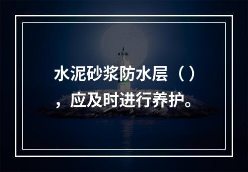 水泥砂浆防水层（ ），应及时进行养护。