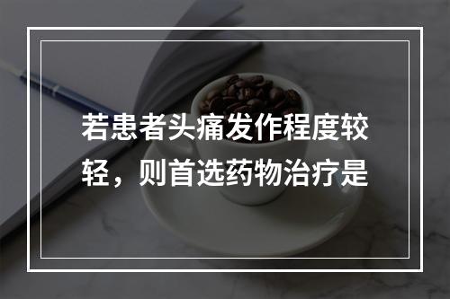 若患者头痛发作程度较轻，则首选药物治疗是