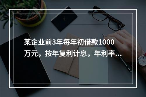 某企业前3年每年初借款1000万元，按年复利计息，年利率为8