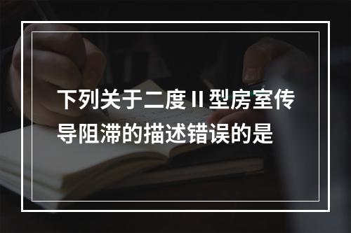 下列关于二度Ⅱ型房室传导阻滞的描述错误的是