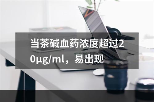 当茶碱血药浓度超过20μg/ml，易出现