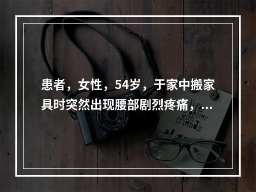 患者，女性，54岁，于家中搬家具时突然出现腰部剧烈疼痛，且双