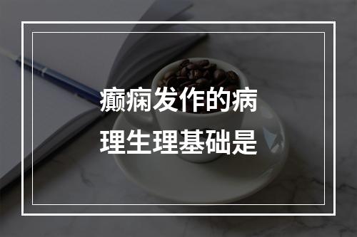 癫痫发作的病理生理基础是