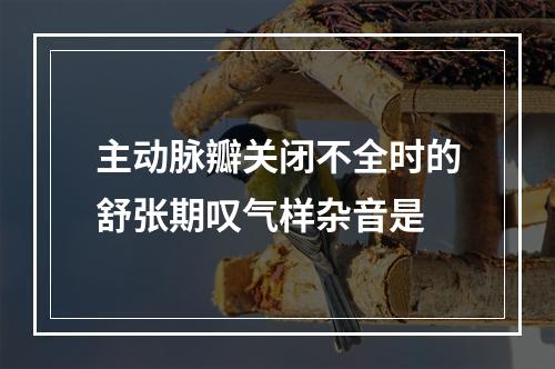 主动脉瓣关闭不全时的舒张期叹气样杂音是