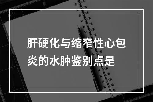 肝硬化与缩窄性心包炎的水肿鉴别点是