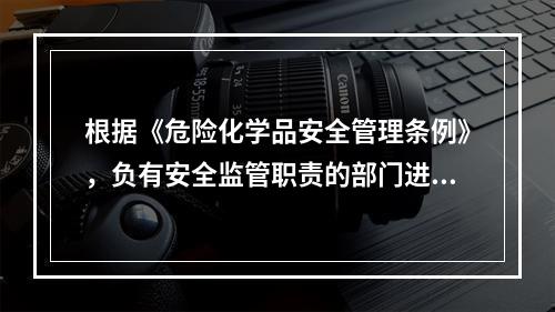 根据《危险化学品安全管理条例》，负有安全监管职责的部门进行安