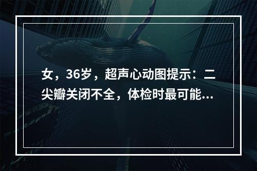 女，36岁，超声心动图提示：二尖瓣关闭不全，体检时最可能发现