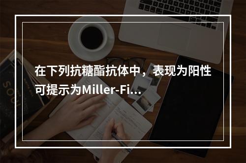 在下列抗糖酯抗体中，表现为阳性可提示为Miller-Fish