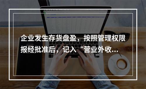 企业发生存货盘盈，按照管理权限报经批准后，记入“营业外收入”