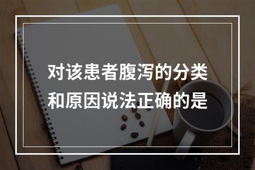 对该患者腹泻的分类和原因说法正确的是