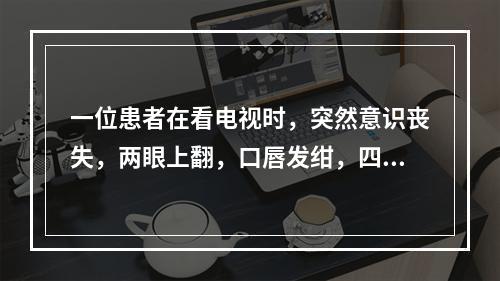 一位患者在看电视时，突然意识丧失，两眼上翻，口唇发绀，四肢抽