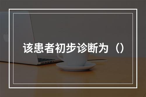 该患者初步诊断为（）