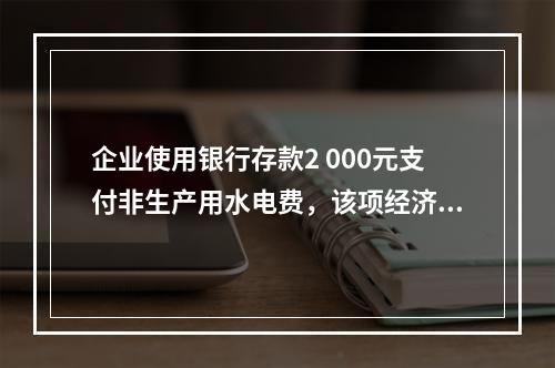 企业使用银行存款2 000元支付非生产用水电费，该项经济业务