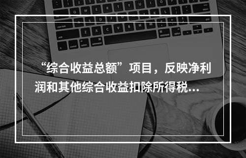 “综合收益总额”项目，反映净利润和其他综合收益扣除所得税影响