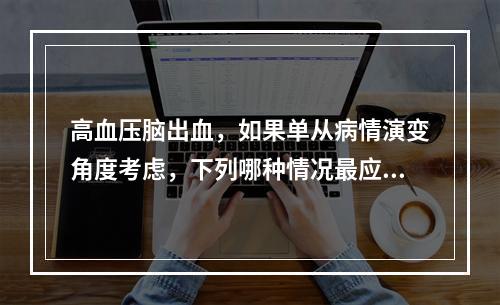 高血压脑出血，如果单从病情演变角度考虑，下列哪种情况最应积极