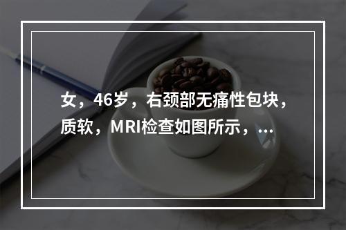 女，46岁，右颈部无痛性包块，质软，MRI检查如图所示，最可