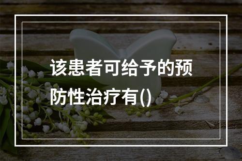 该患者可给予的预防性治疗有()