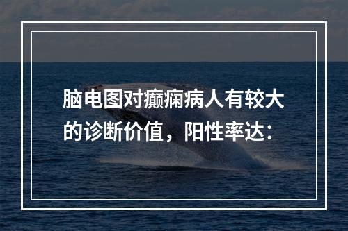 脑电图对癫痫病人有较大的诊断价值，阳性率达：