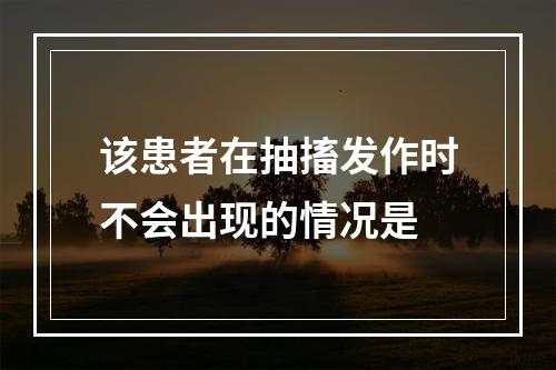 该患者在抽搐发作时不会出现的情况是