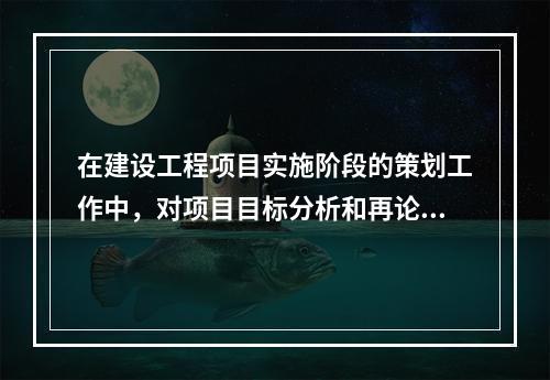 在建设工程项目实施阶段的策划工作中，对项目目标分析和再论证的