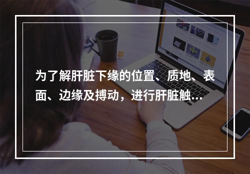 为了解肝脏下缘的位置、质地、表面、边缘及搏动，进行肝脏触诊时